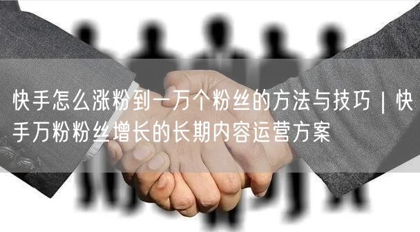 快手怎么涨粉到一万个粉丝的方法与技巧｜快手万粉粉丝增长的长期内容运营方案
