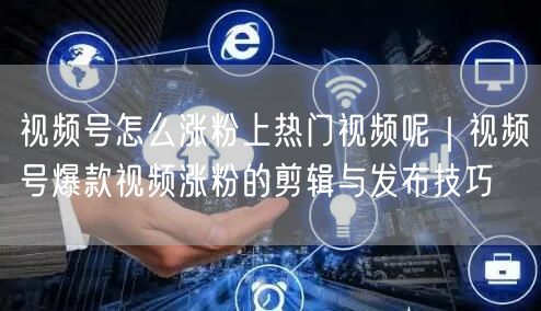 视频号怎么涨粉上热门视频呢｜视频号爆款视频涨粉的剪辑与发布技巧