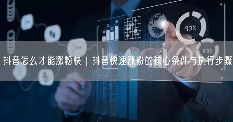 抖音怎么才能涨粉快｜抖音快速涨粉的核心条件与执行步骤