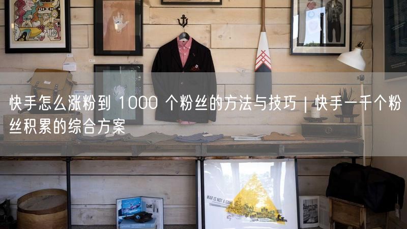 快手怎么涨粉到 1000 个粉丝的方法与技巧｜快手一千个粉丝积累的综合方案