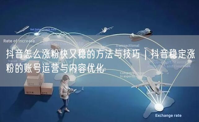 抖音怎么涨粉快又稳的方法与技巧｜抖音稳定涨粉的账号运营与内容优化