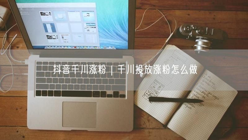 抖音千川涨粉｜千川投放涨粉怎么做