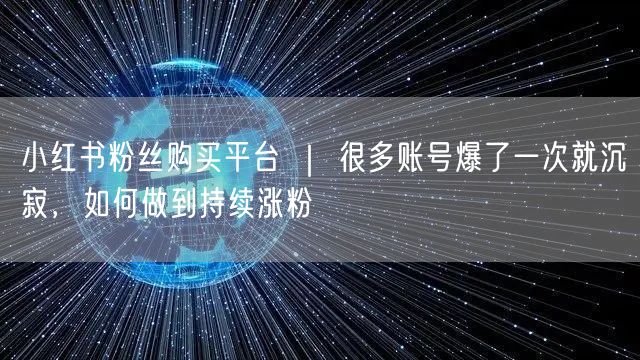 小红书粉丝购买平台 ｜ 很多账号爆了一次就沉寂，如何做到持续涨粉