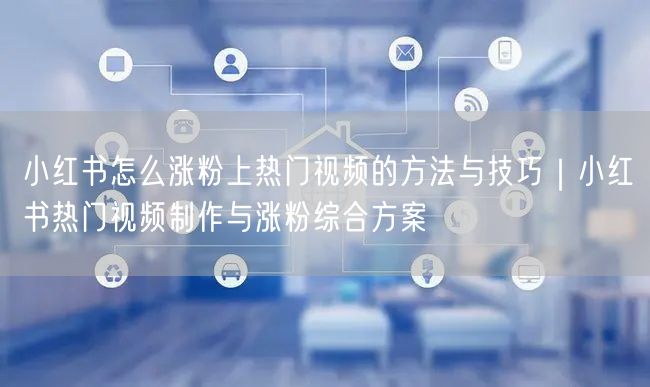 小红书怎么涨粉上热门视频的方法与技巧｜小红书热门视频制作与涨粉综合方案